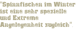 "Spinnfischen im Winter ist eine sehr spezielle und Extreme Angelegenheit zugleich". 